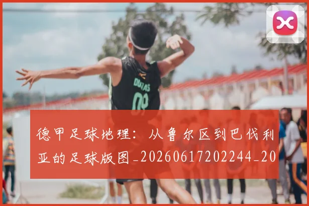德甲足球地理:从鲁尔区到巴伐利亚的足球版图_20260617202244_20260704173634
