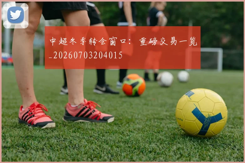中超冬季转会窗口:重磅交易一览_20260703204015