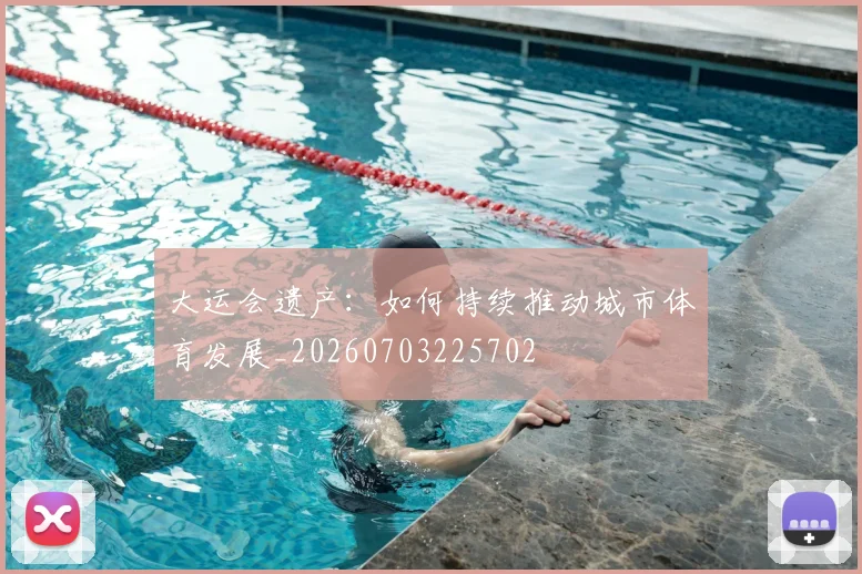大运会遗产:如何持续推动城市体育发展_20260703225702