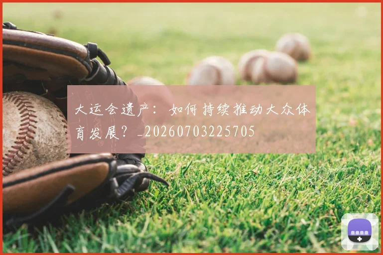 大运会遗产:如何持续推动大众体育发展?_20260703225705