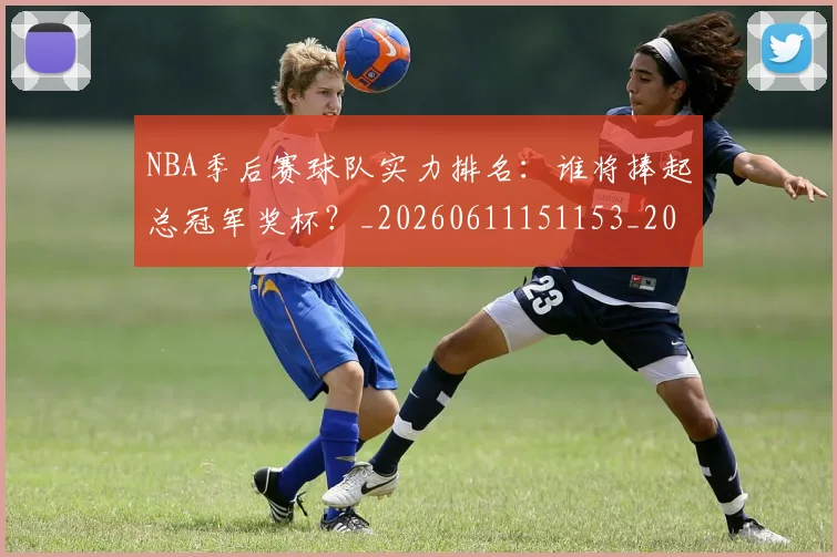 NBA季后赛球队实力排名:谁将捧起总冠军奖杯?_20260611151153_20260702165411_20260714212253