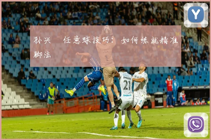 孙兴慜任意球技巧:如何练就精准脚法