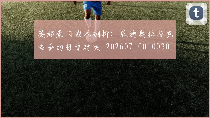 英超豪门战术剖析:瓜迪奥拉与克洛普的哲学对决_20260710010030