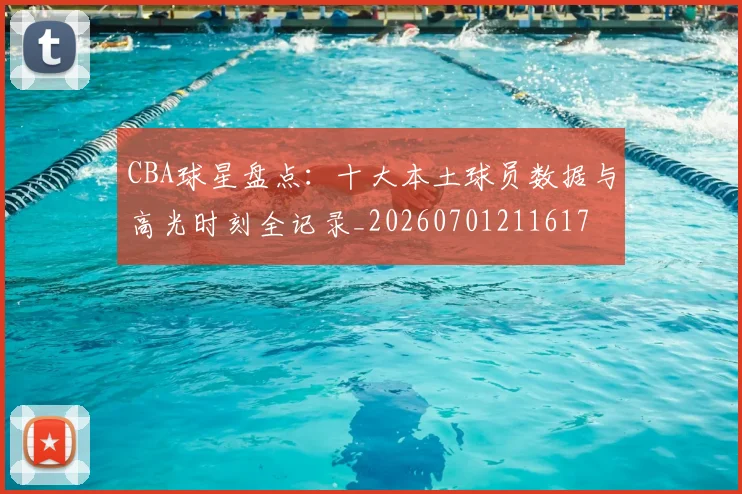 CBA球星盘点:十大本土球员数据与高光时刻全记录_20260701211617