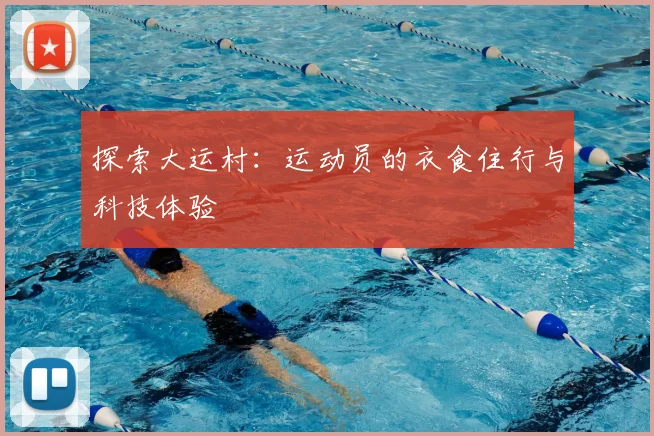 探索大运村:运动员的衣食住行与科技体验
