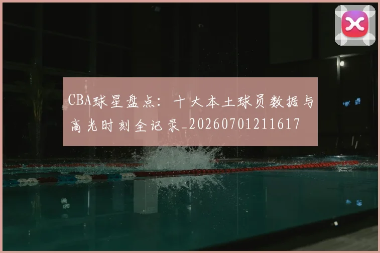 CBA球星盘点:十大本土球员数据与高光时刻全记录_20260701211617