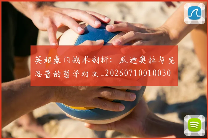 英超豪门战术剖析:瓜迪奥拉与克洛普的哲学对决_20260710010030