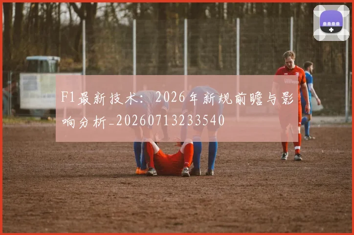 F1最新技术:2026年新规前瞻与影响分析_20260713233540