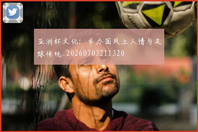 亚洲杯文化：举办国风土人情与足球传统_20260703211320