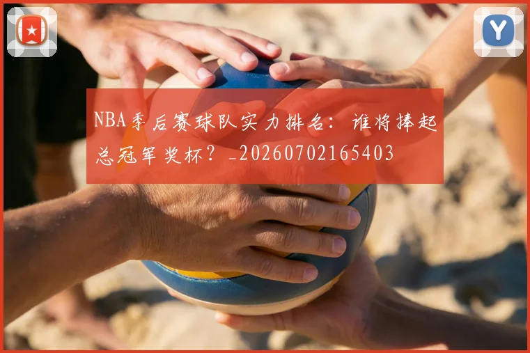 NBA季后赛球队实力排名:谁将捧起总冠军奖杯?_20260702165403
