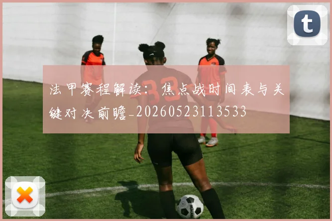 法甲赛程解读:焦点战时间表与关键对决前瞻_20260523113533