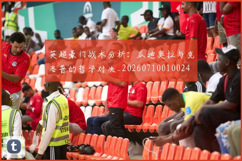 英超豪门战术分析:瓜迪奥拉与克洛普的哲学对决_20260710010024