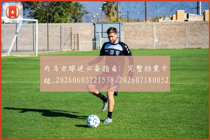 内马尔球迷必备指南:完整档案介绍_20260603221538_20260718005223