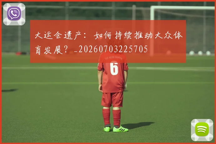 大运会遗产:如何持续推动大众体育发展?_20260703225705