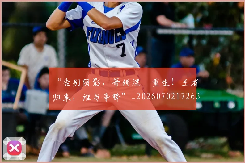 “告别阴影,蒂姆涅槃重生!王者归来,谁与争锋”_20260702172637
