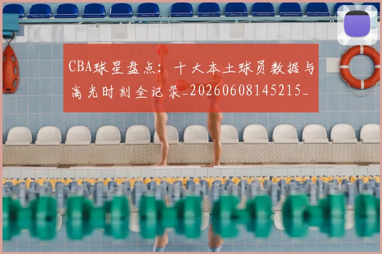 CBA球星盘点:十大本土球员数据与高光时刻全记录_20260608145215_20260701211622_20260712045838