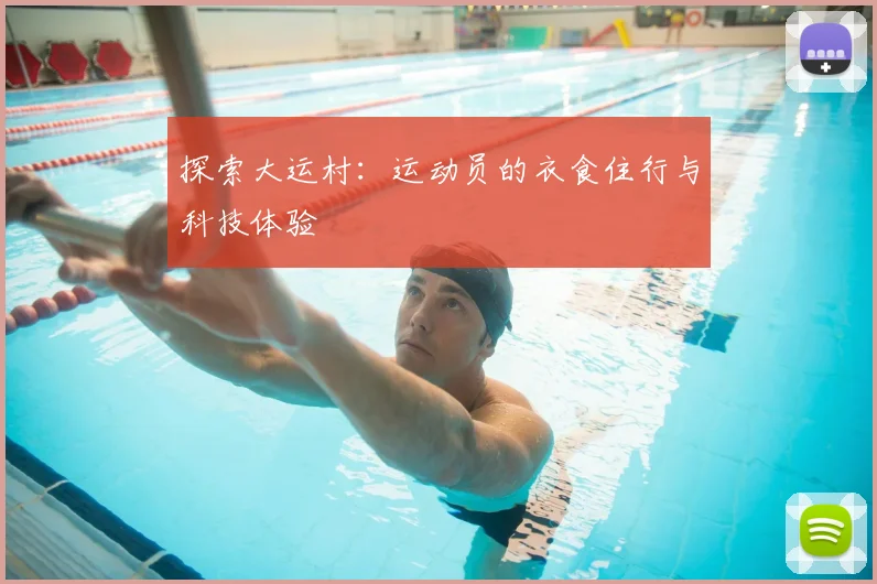 探索大运村:运动员的衣食住行与科技体验