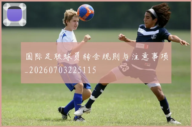 国际足联球员转会规则与注意事项_20260703225115