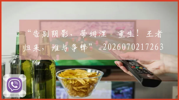 “告别阴影,蒂姆涅槃重生!王者归来,谁与争锋”_20260702172637