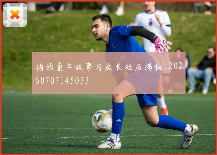 梅西童年故事与成长经历揭秘_20260707145033