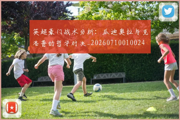 英超豪门战术分析:瓜迪奥拉与克洛普的哲学对决_20260710010024