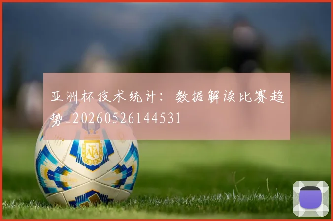 亚洲杯技术统计:数据解读比赛趋势_20260526144531