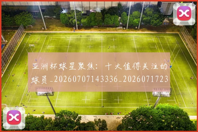 亚洲杯球星聚焦:十大值得关注的球员_20260707143336_20260717235414